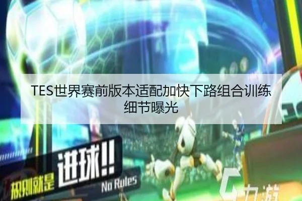 TES世界赛前版本适配加快下路组合训练细节曝光（CrownSports）